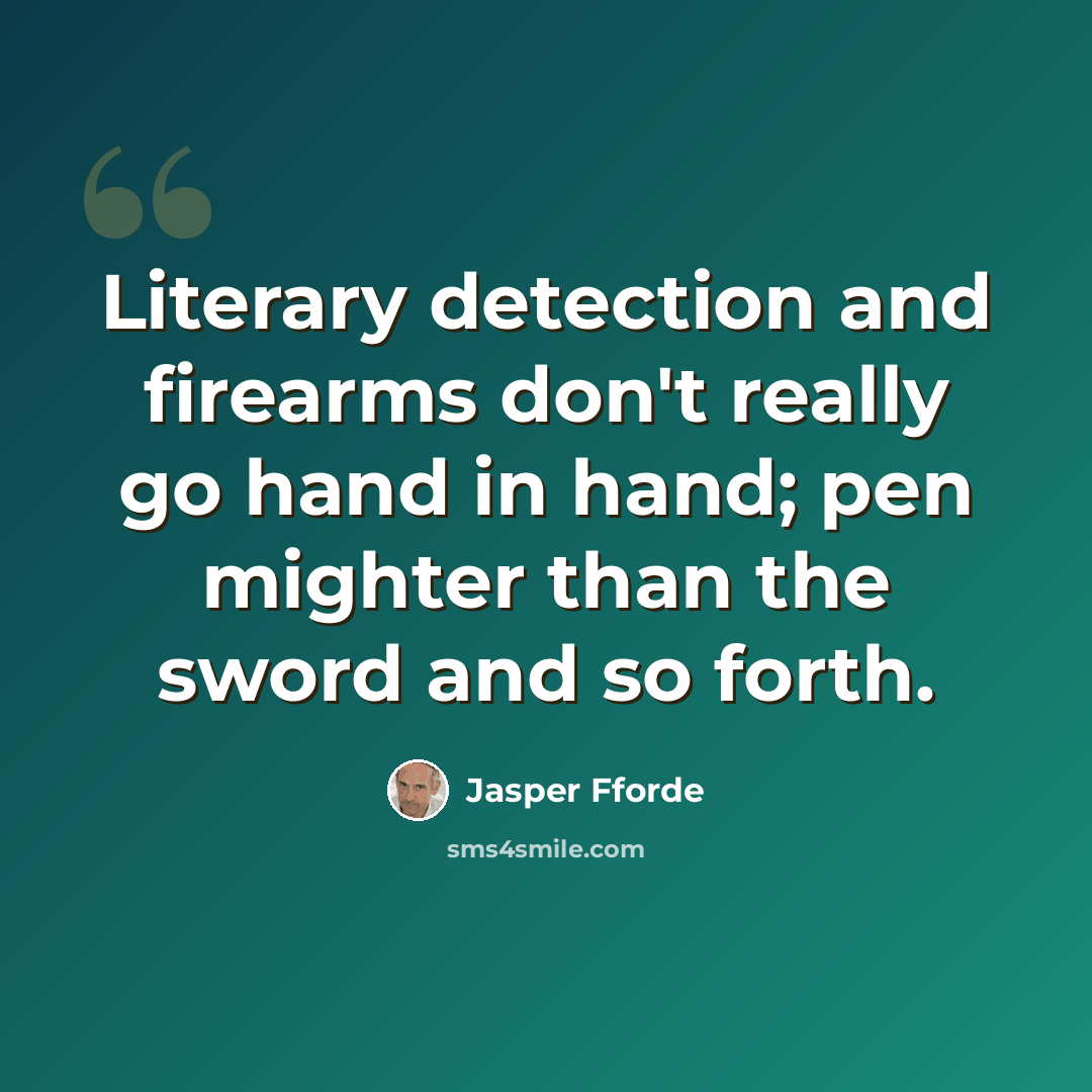 “Literary detection and firearms don't really go hand in hand; pen mighter than the sword and so forth.” quote by Jasper Fforde
