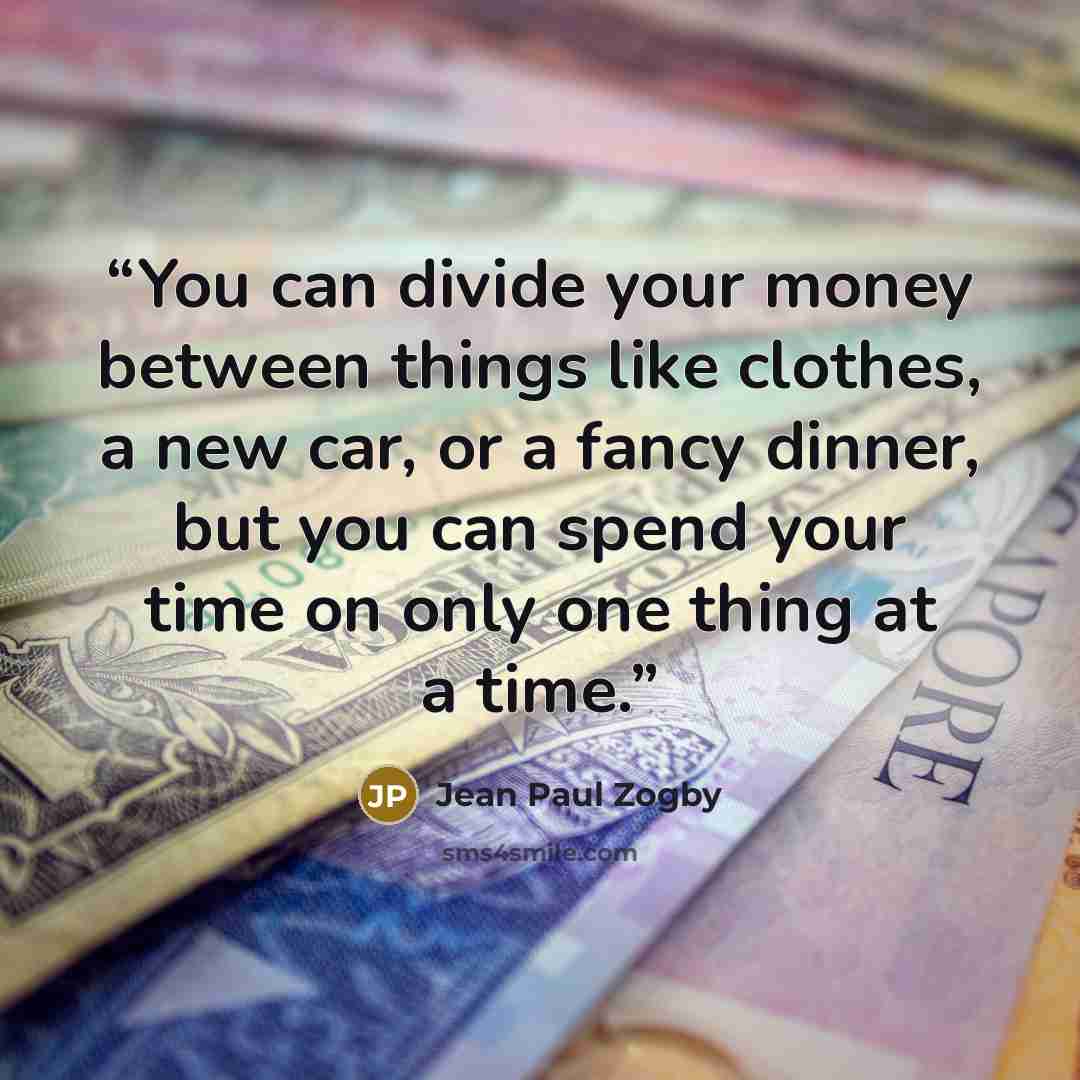 “You can divide your money between things like clothes, a new car, or a fancy dinner, but you can spend your time on only one thing at a time.” quote by Jean Paul Zogby