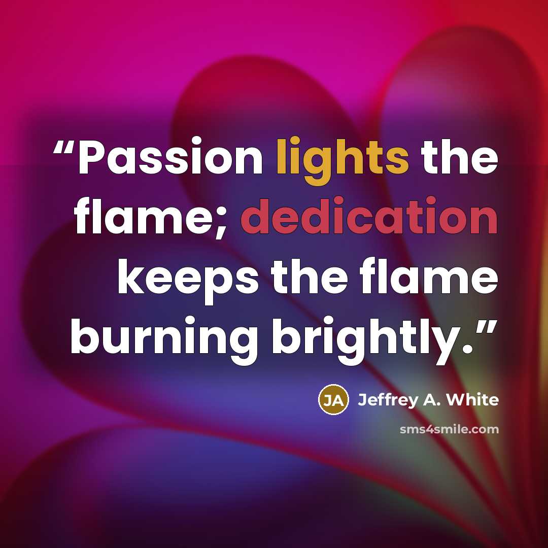 “Passion lights the flame; dedication keeps the flame burning brightly.” quote by Jeffrey A. White