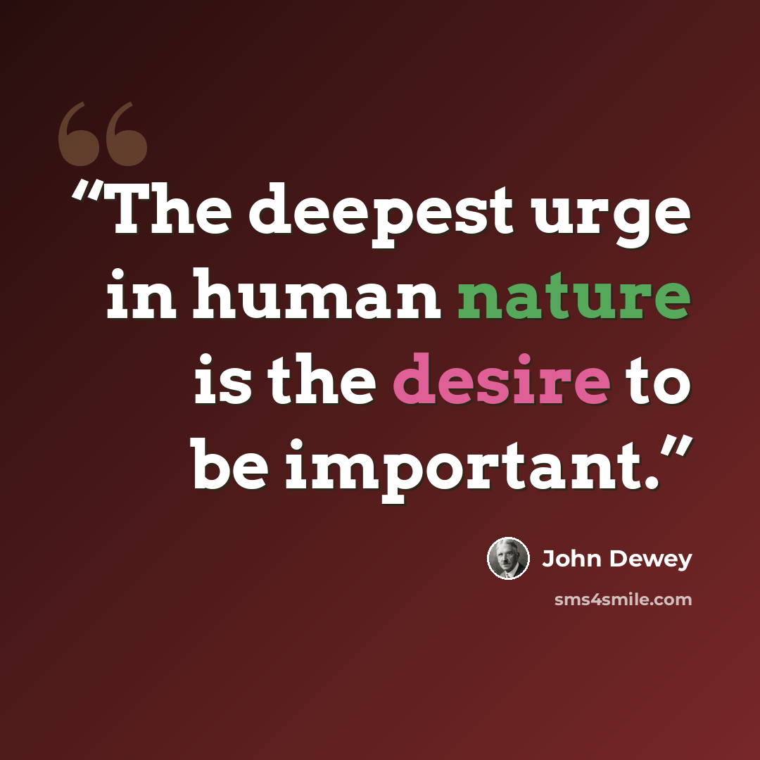 “The deepest urge in human nature is the desire to be important.” quote by John Dewey