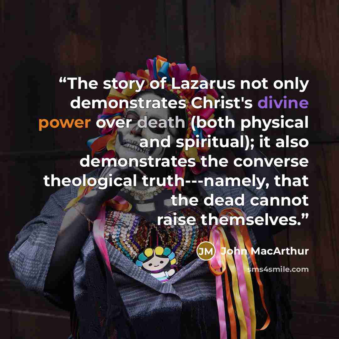 “The story of Lazarus not only demonstrates Christ's divine power over death (both physical and spiritual); it also demonstrates the converse theological truth---namely, that the dead cannot raise themselves.” quote by John MacArthur