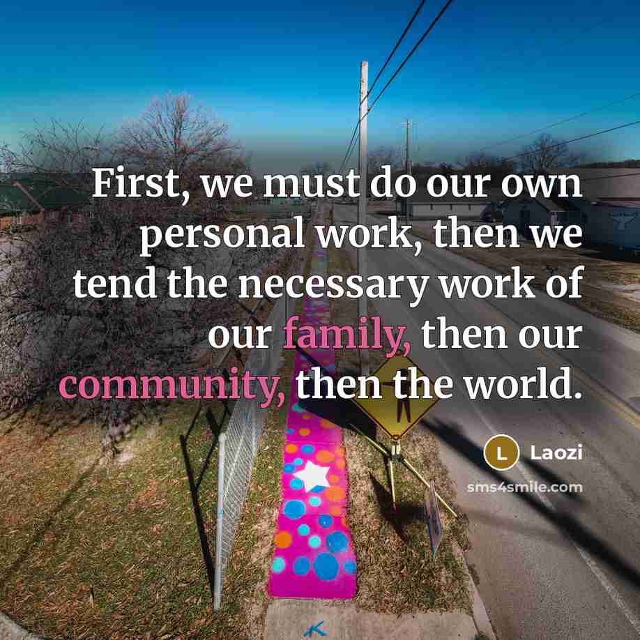 “First, we must do our own personal work, then we tend the necessary work of our family, then our community, then the world.” quote by Laozi