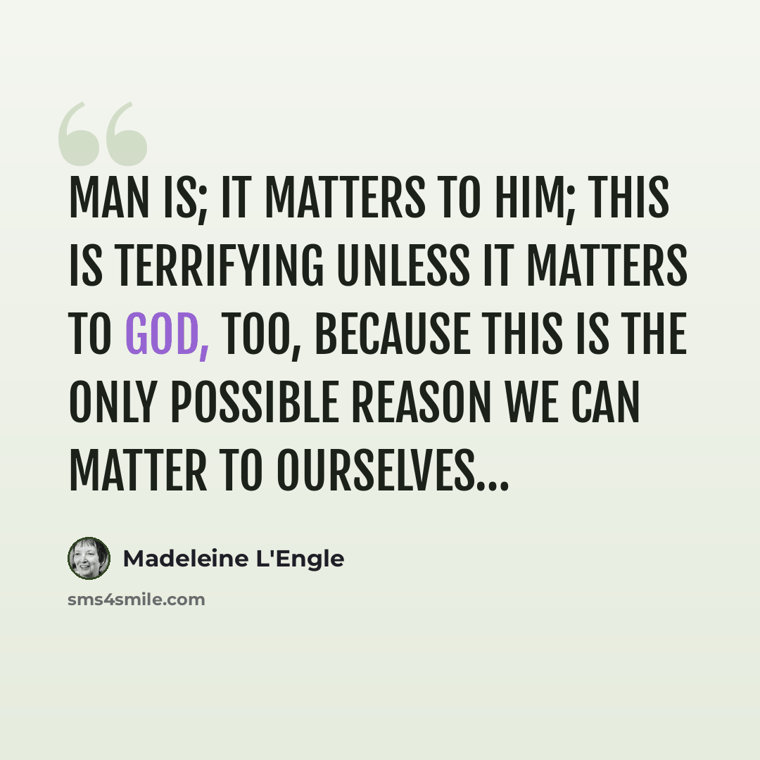 “Man is; it matters to him; this is terrifying unless it matters to God, too, because this is the only possible reason we can matter to ourselves…” quote by Madeleine L'Engle