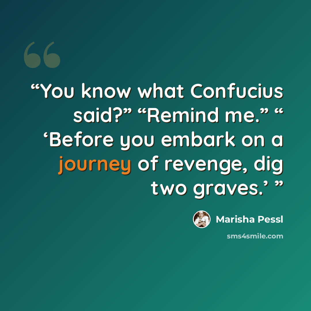 “You know what Confucius said?” “Remind me.” “ ‘Before you embark on a journey of revenge, dig two graves.’” quote by Marisha Pessl