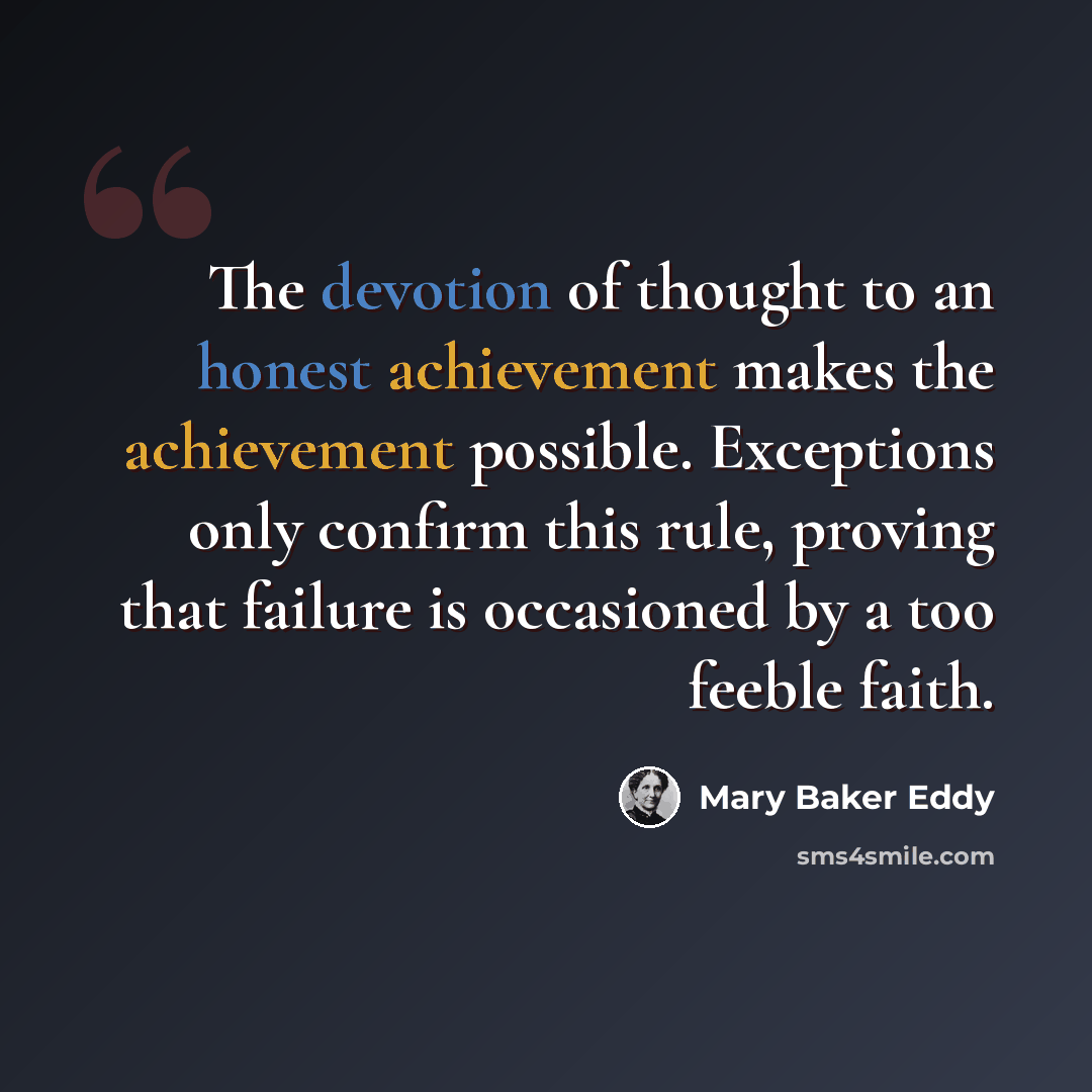 “The devotion of thought to an honest achievement makes the achievement possible. Exceptions only confirm this rule, proving that failure is occasioned by a too feeble faith.” quote by Mary Baker Eddy