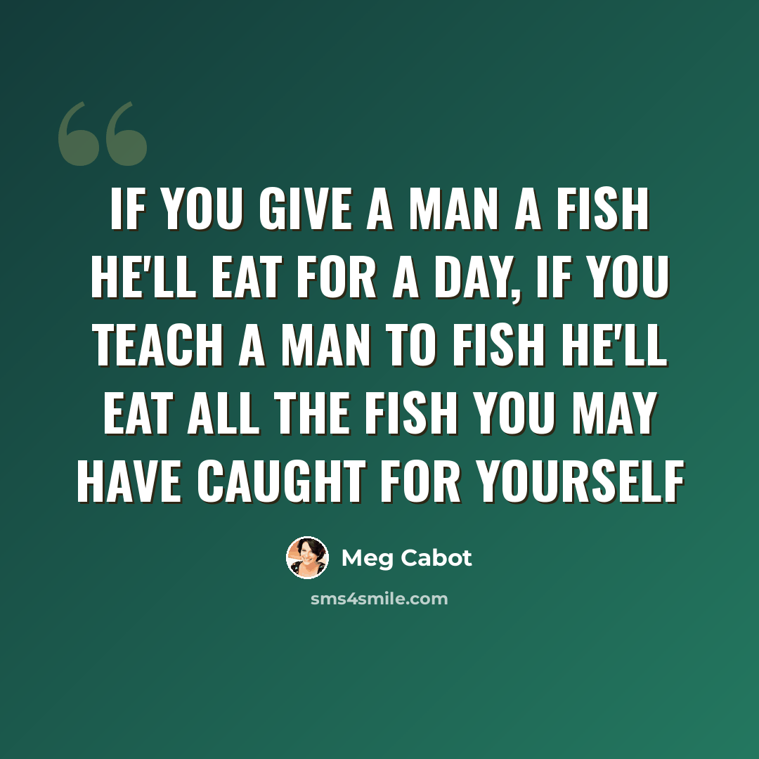 “if you give a man a fish he'll eat for a day, if you teach a man to fish he'll eat all the fish you may have caught for yourself” quote by Meg Cabot
