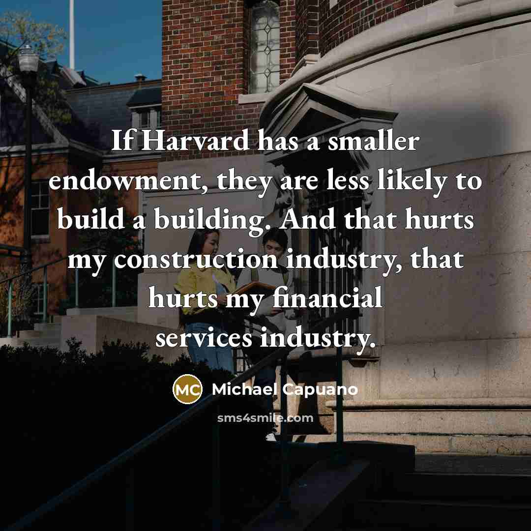“If Harvard has a smaller endowment, they are less likely to build a building. And that hurts my construction industry, that hurts my financial services industry.” quote by Michael Capuano