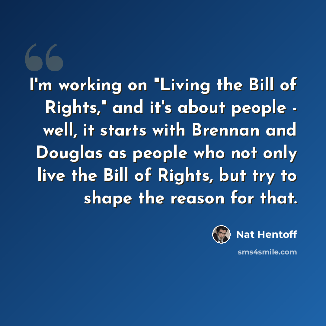 “I'm working on "Living the Bill of Rights," and it's about people - well, it starts with Brennan and Douglas as people who not only live the Bill of Rights, but try to shape the reason for that.” quote by Nat Hentoff
