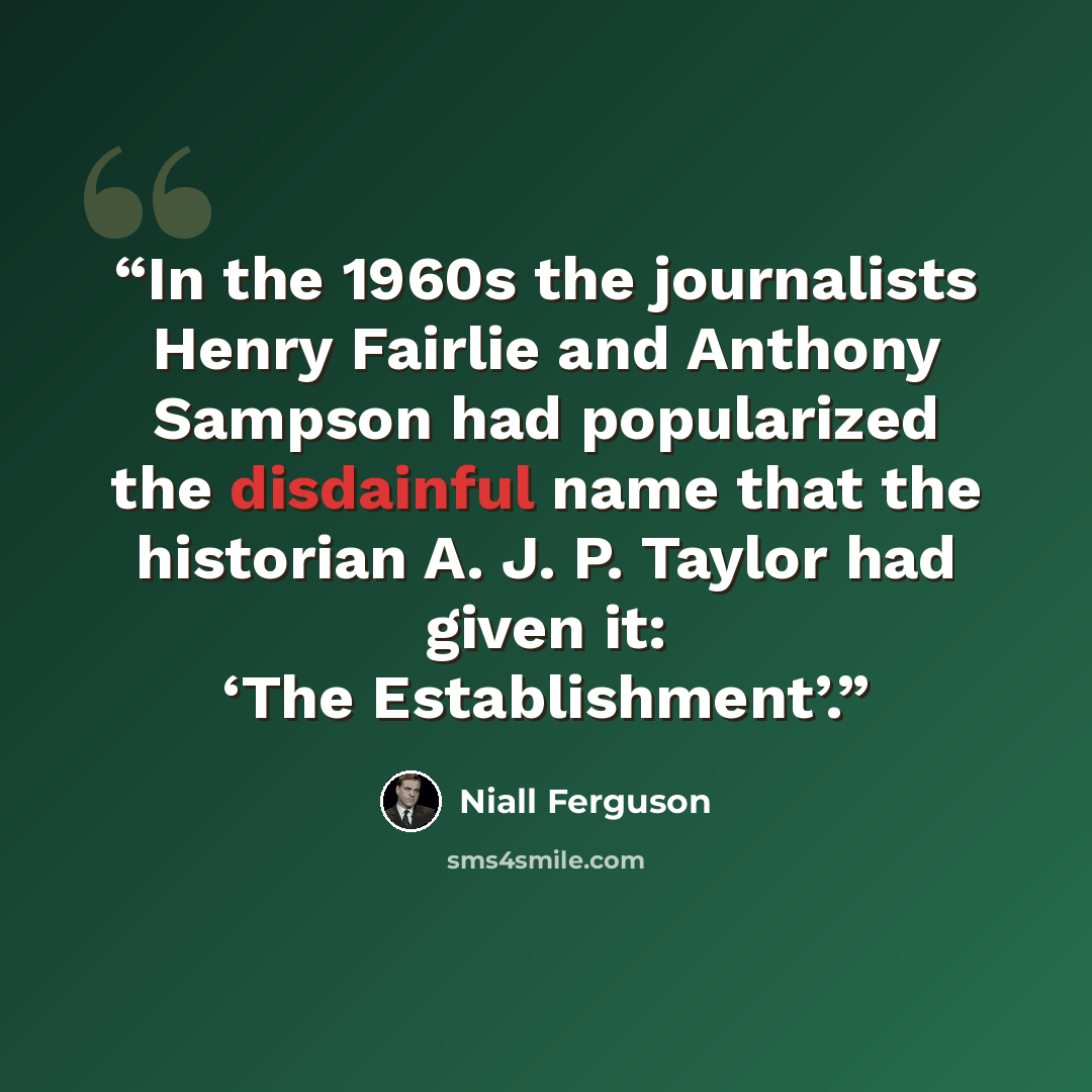 “In the 1960s the journalists Henry Fairlie and Anthony Sampson had popularized the disdainful name that the historian A. J. P. Taylor had given it: ‘The Establishment’.” quote by Niall Ferguson