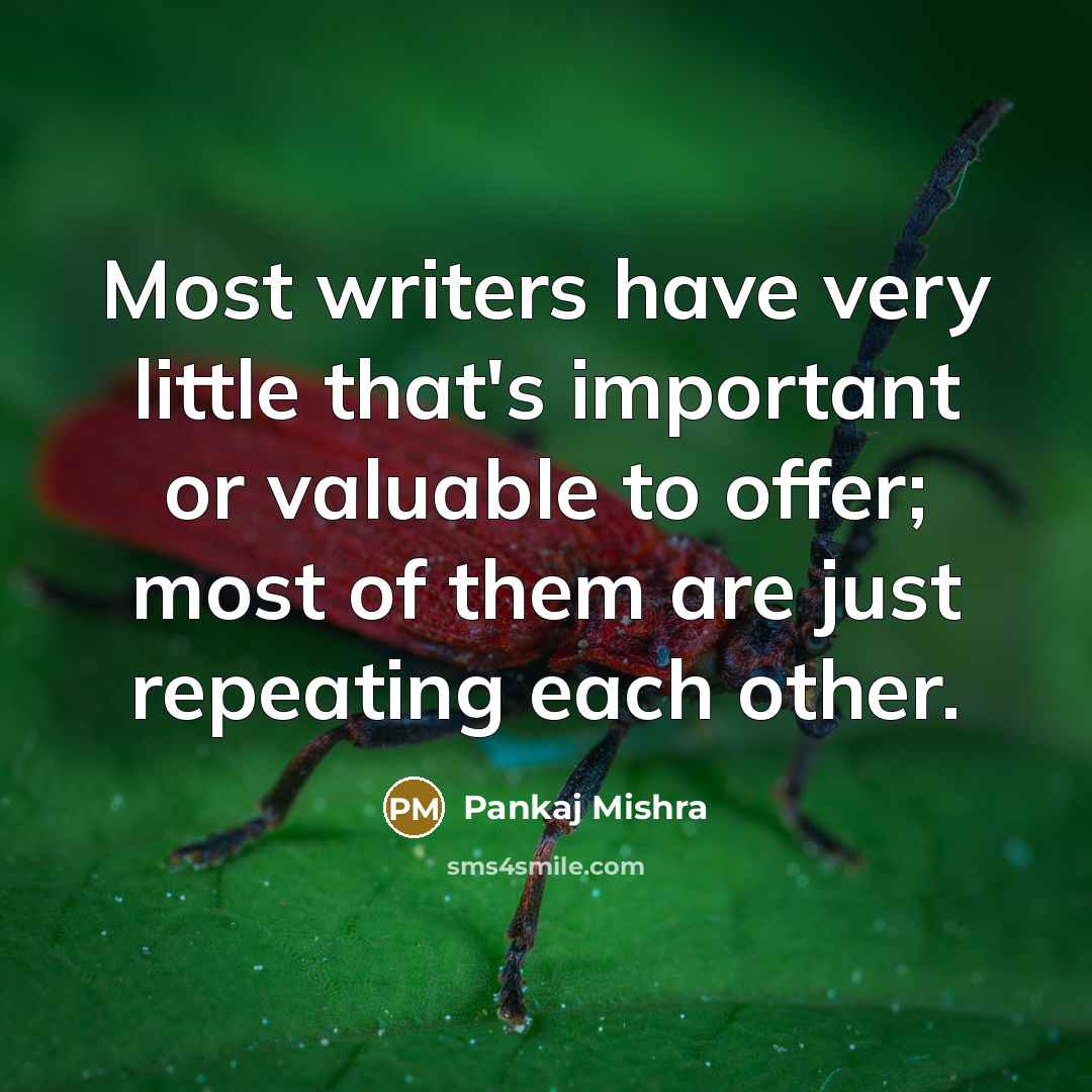 “Most writers have very little that's important or valuable to offer; most of them are just repeating each other.” quote by Pankaj Mishra