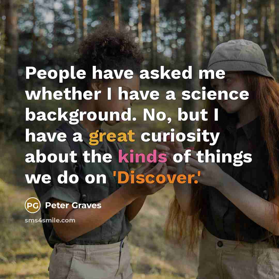“People have asked me whether I have a science background. No, but I have a great curiosity about the kinds of things we do on 'Discover.'” quote by Peter Graves