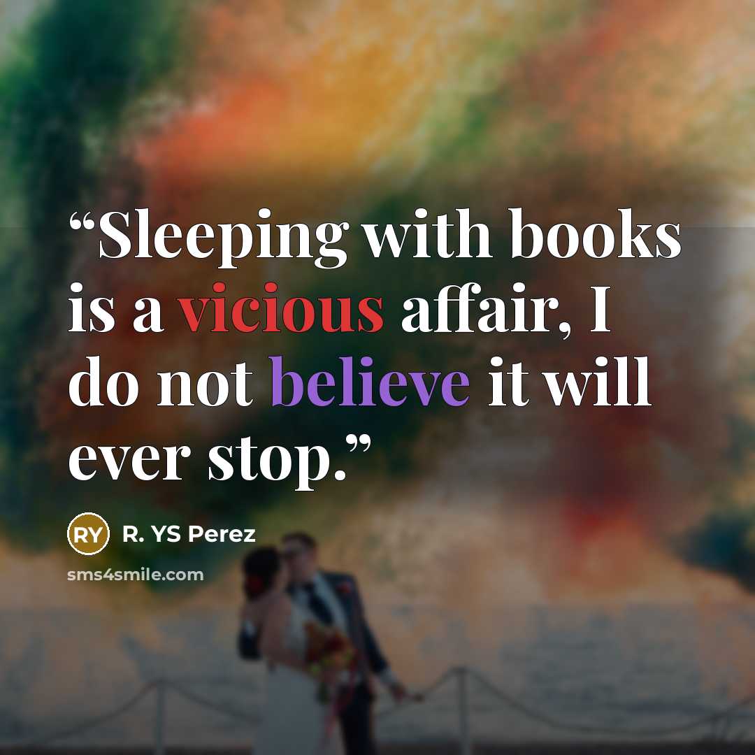 “Sleeping with books is a vicious affair, I do not believe it will ever stop.” quote by R. YS Perez
