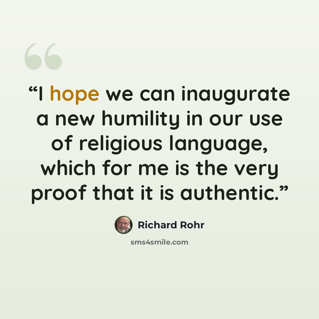 “I hope we can inaugurate a new humility in our use of religious language, which for me is the very proof that it is authentic.” quote by Richard Rohr