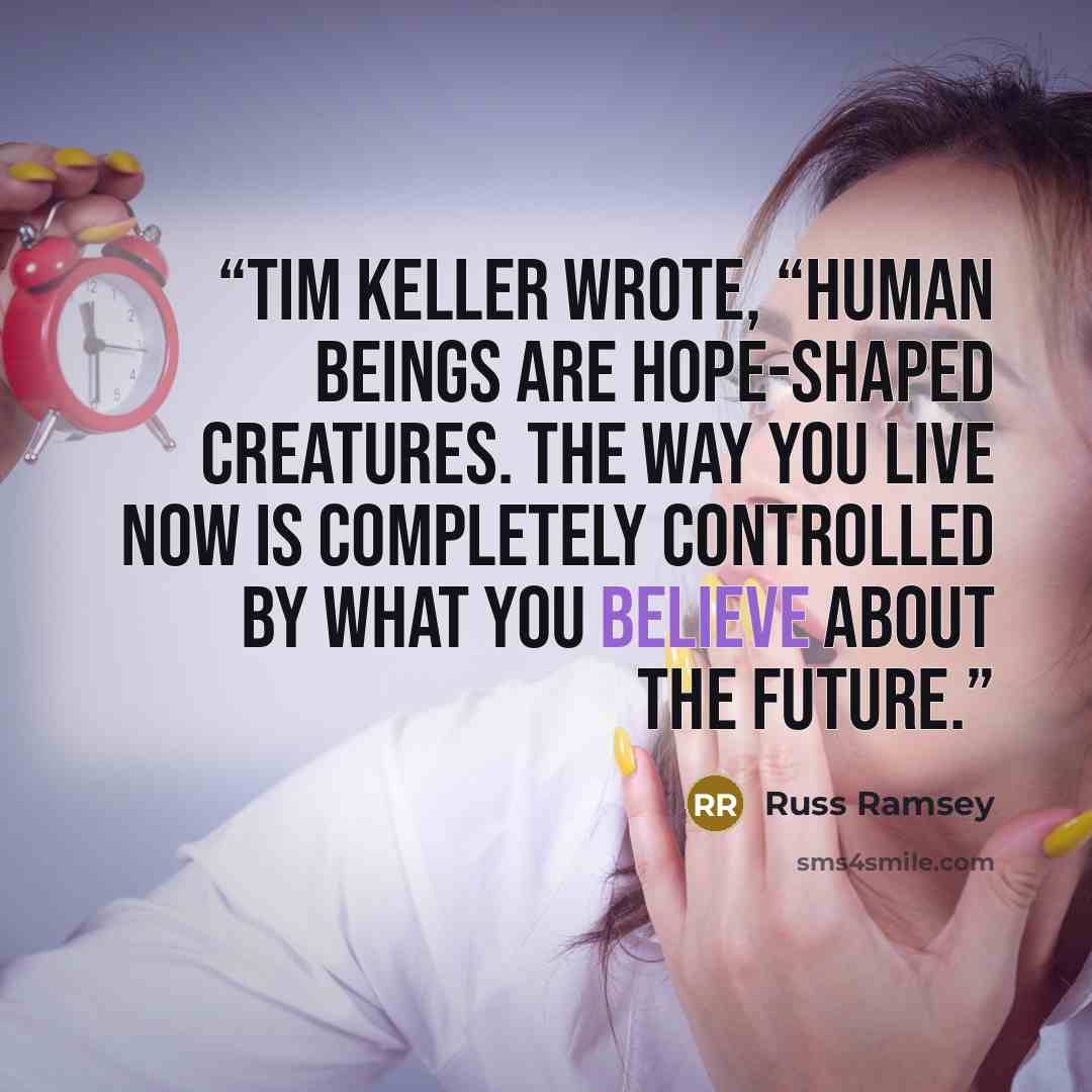 “Tim Keller wrote, “Human beings are hope-shaped creatures. The way you live now is completely controlled by what you believe about the future.” quote by Russ Ramsey