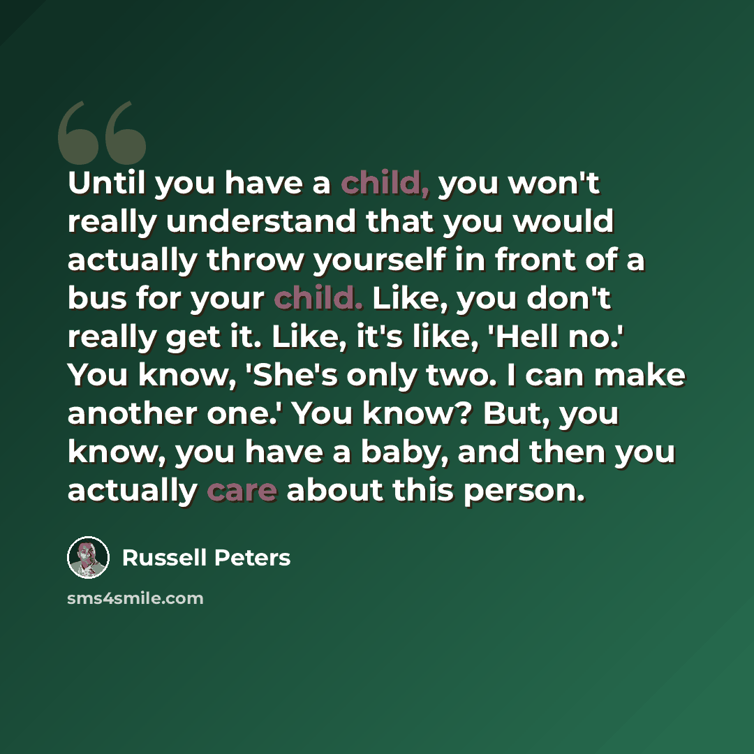 “Until you have a child, you won't really understand that you would actually throw yourself in front of a bus for your child. Like, you don't really get it. Like, it's like, 'Hell no.' You know, 'She's only two. I can make another one.' You know? But, you know, you have a baby, and then you…” quote by Russell Peters