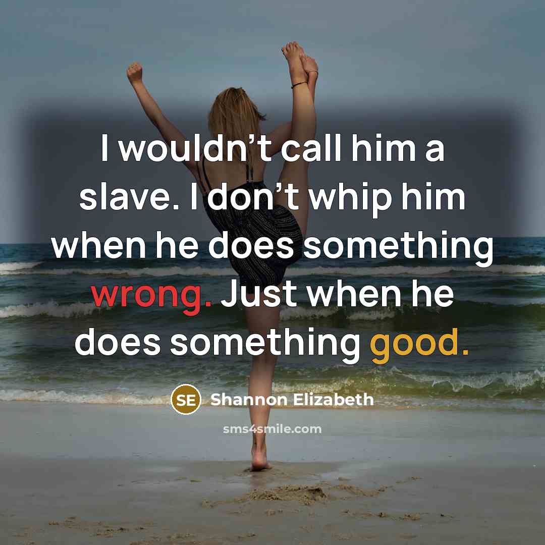 “I wouldn't call him a slave. I don't whip him when he does something wrong. Just when he does something good.” quote by Shannon Elizabeth