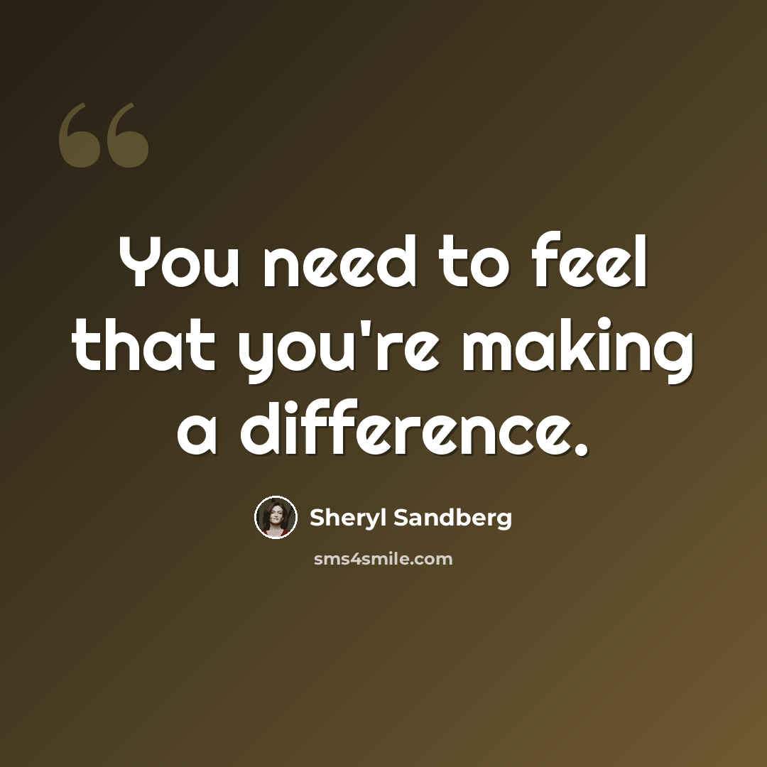 “You need to feel that you're making a difference.” quote by Sheryl Sandberg