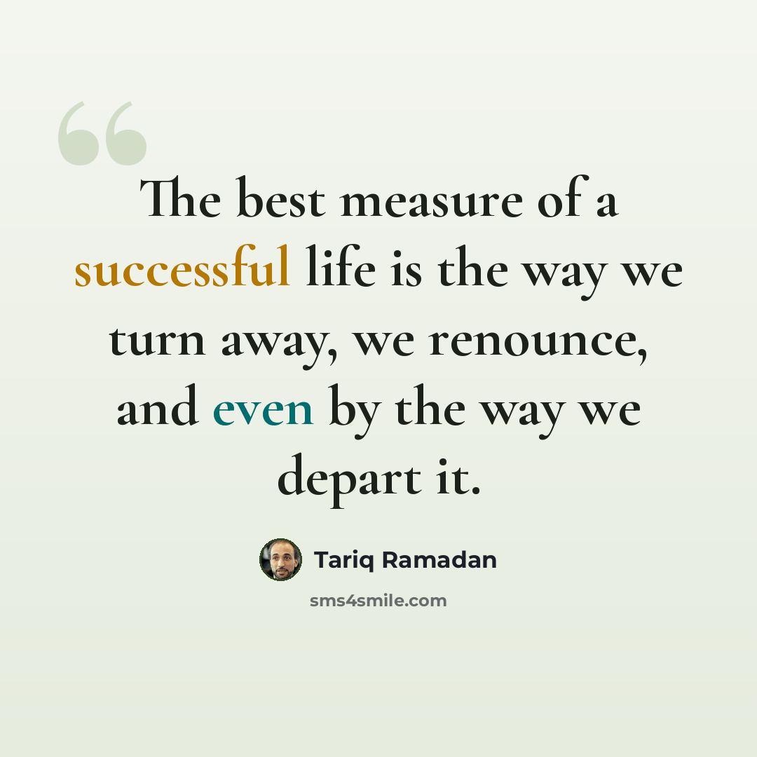 “The best measure of a successful life is the way we turn away, we renounce, and even by the way we depart it.” quote by Tariq Ramadan