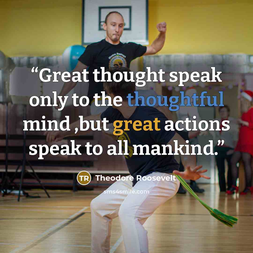 “Great thought speak only to the thoughtful mind ,but great actions speak to all mankind.” quote by Theodore Roosevelt