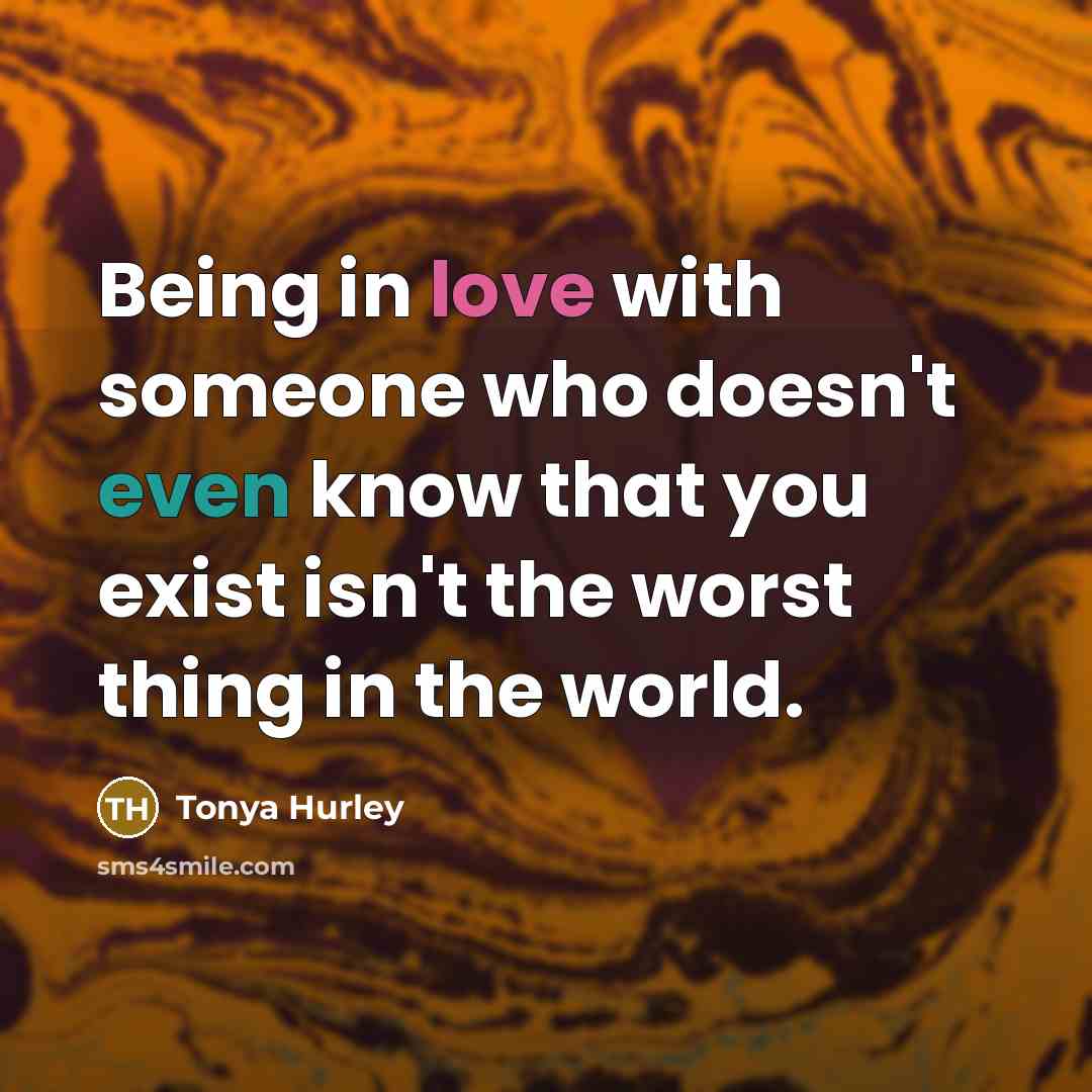 “Being in love with someone who doesn't even know that you exist isn't the worst thing in the world.” quote by Tonya Hurley