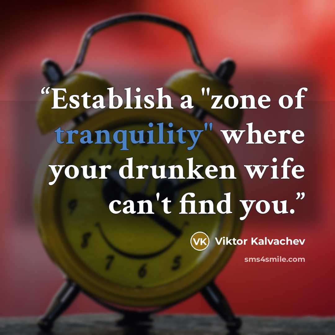 “Establish a "zone of tranquility" where your drunken wife can't find you.” quote by Viktor Kalvachev