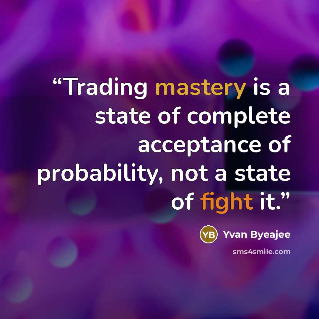 “Trading mastery is a state of complete acceptance of probability, not a state of fight it.” quote by Yvan Byeajee