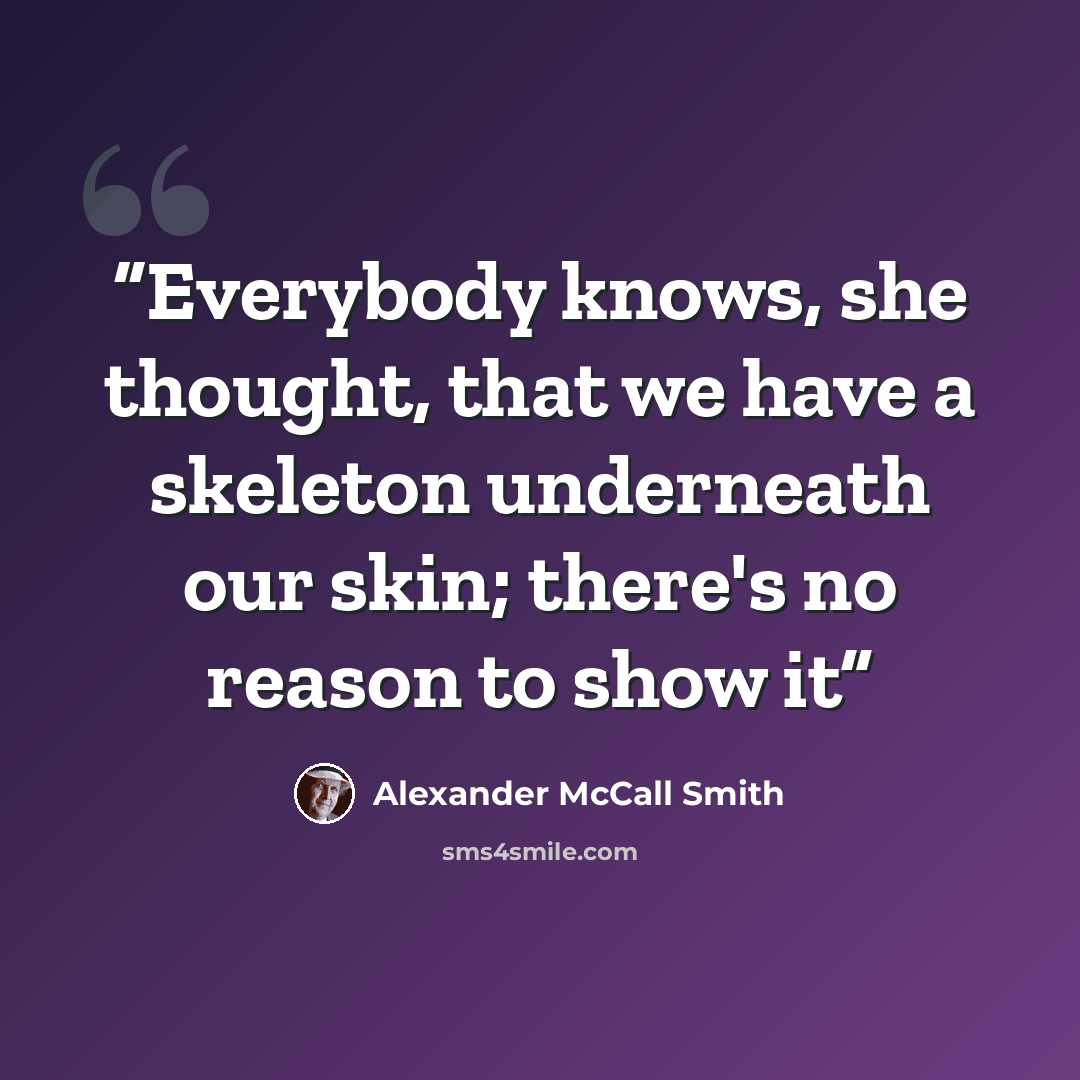 “Everybody knows, she thought, that we have a skeleton underneath our skin; there's no reason to show it” quote by Alexander McCall Smith