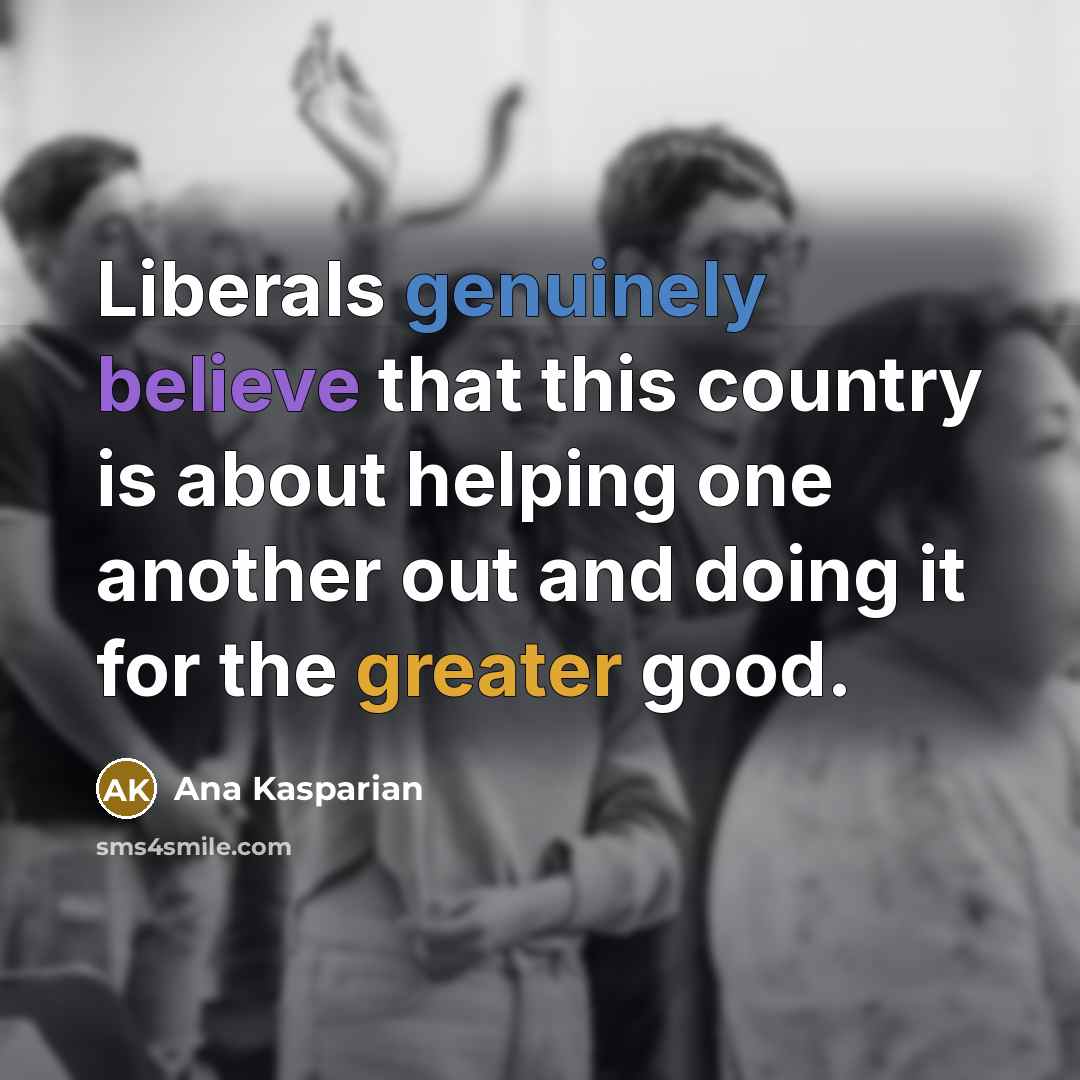 “Liberals genuinely believe that this country is about helping one another out and doing it for the greater good.” quote by Ana Kasparian