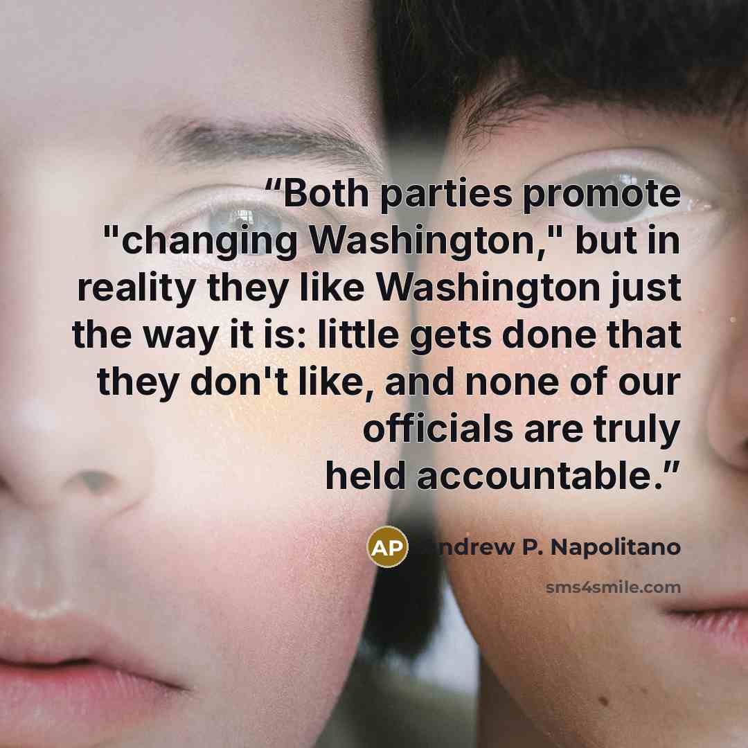 “Both parties promote "changing Washington," but in reality they like Washington just the way it is: little gets done that they don't like, and none of our officials are truly held accountable.” quote by Andrew P. Napolitano