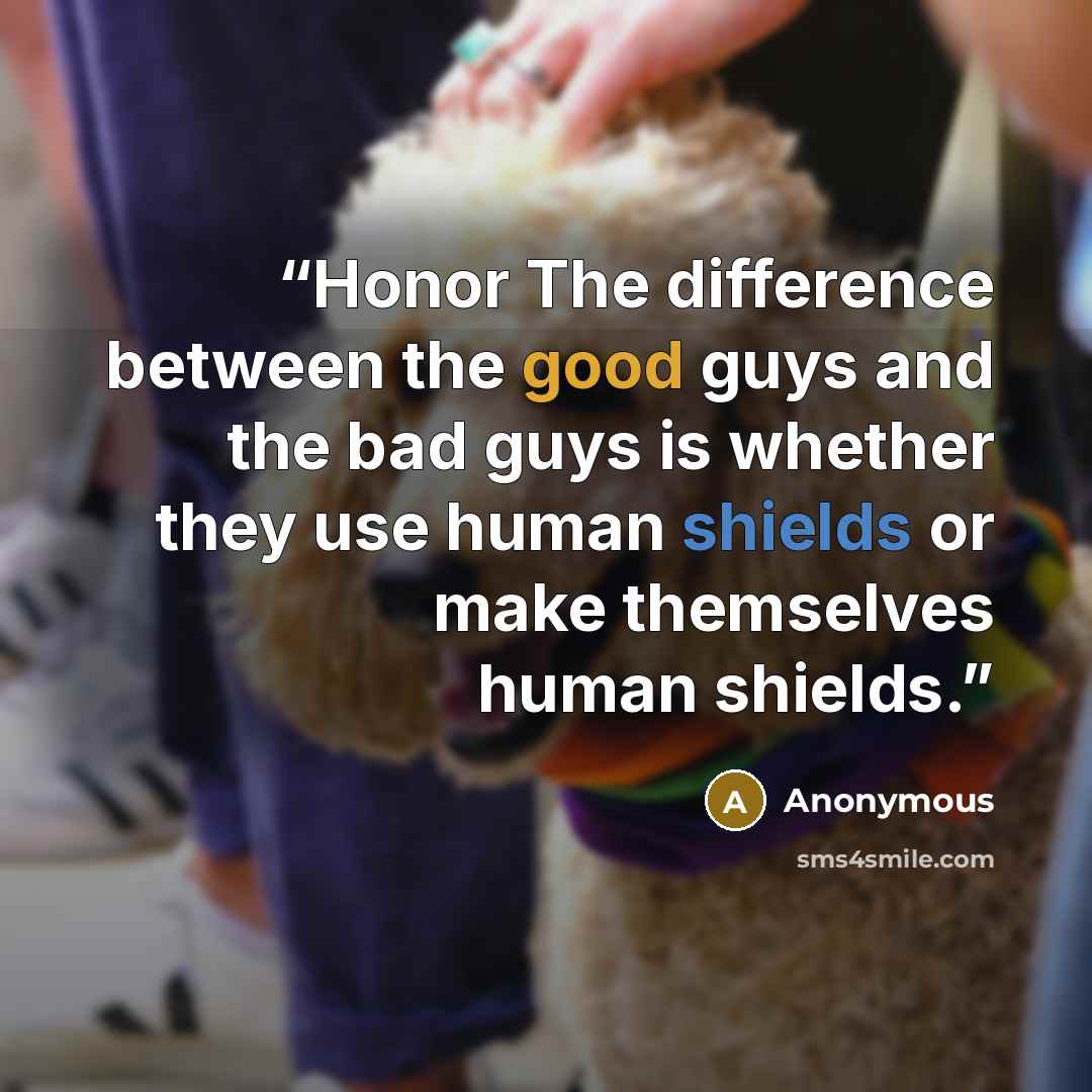 “Honor The difference between the good guys and the bad guys is whether they use human shields or make themselves human shields.” quote by Anonymous
