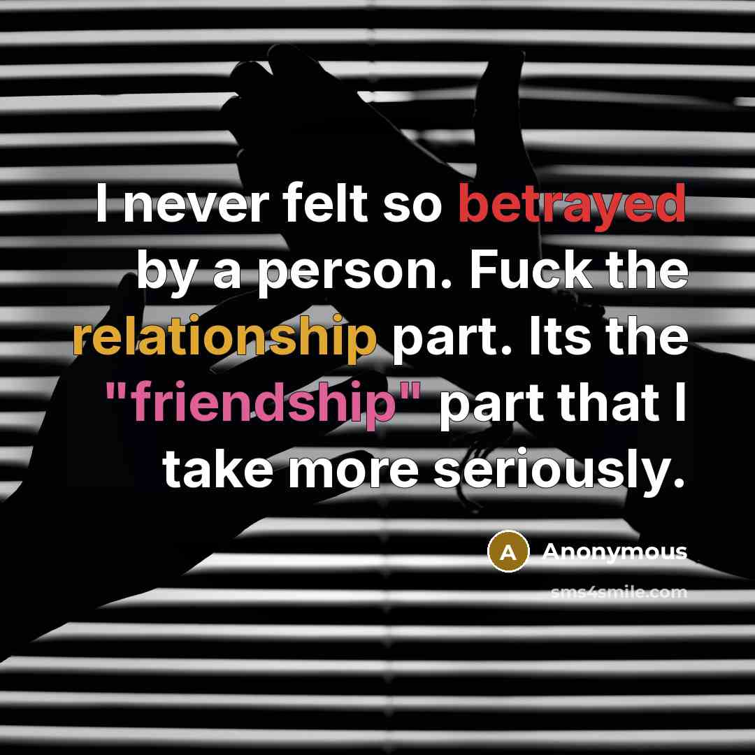 “I never felt so betrayed by a person. Fuck the relationship part. Its the "friendship" part that I take more seriously.” quote by Anonymous