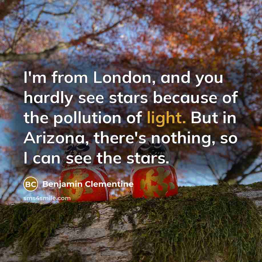 “I'm from London, and you hardly see stars because of the pollution of light. But in Arizona, there's nothing, so I can see the stars.” quote by Benjamin Clementine
