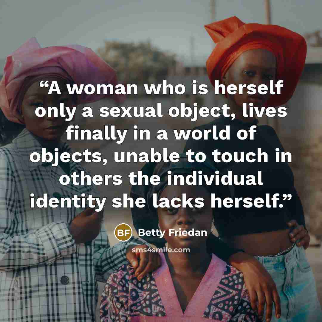 “A woman who is herself only a sexual object, lives finally in a world of objects, unable to touch in others the individual identity she lacks herself.” quote by Betty Friedan
