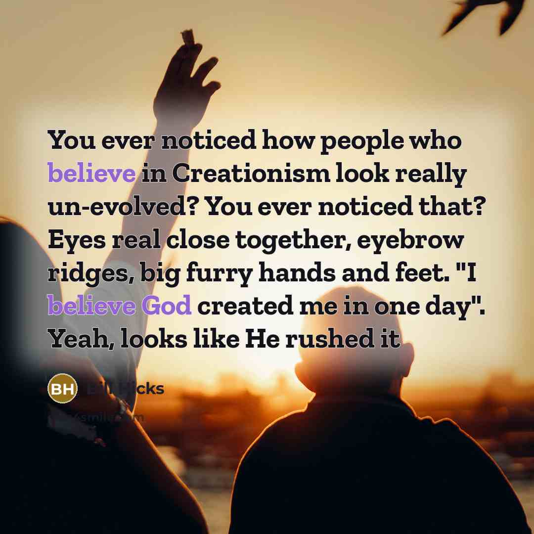 “You ever noticed how people who believe in Creationism look really un-evolved? You ever noticed that? Eyes real close together, eyebrow ridges, big furry hands and feet. "I believe God created me in one day". Yeah, looks like He rushed it” quote by Bill Hicks