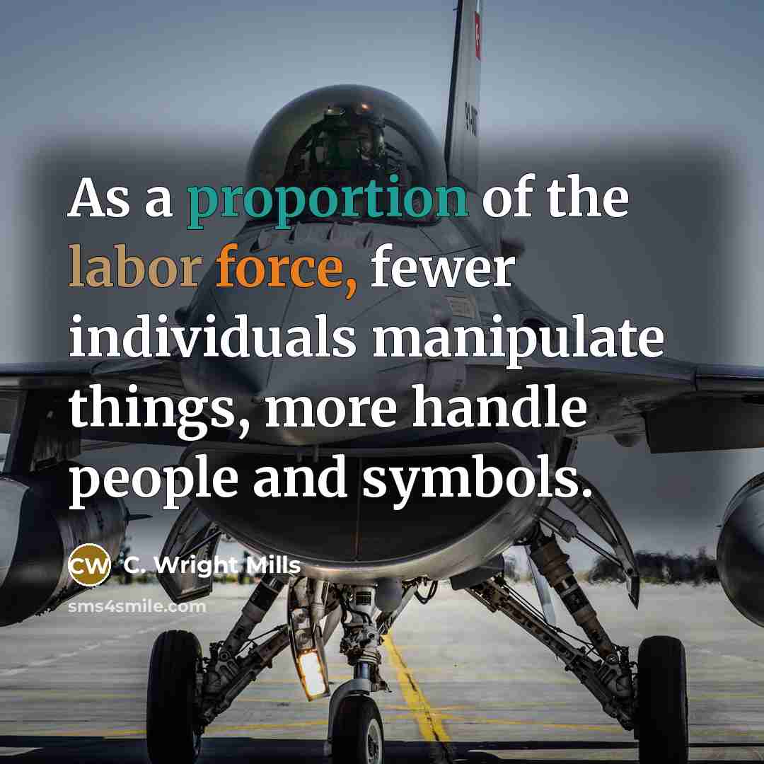 “As a proportion of the labor force, fewer individuals manipulate things, more handle people and symbols.” quote by C. Wright Mills
