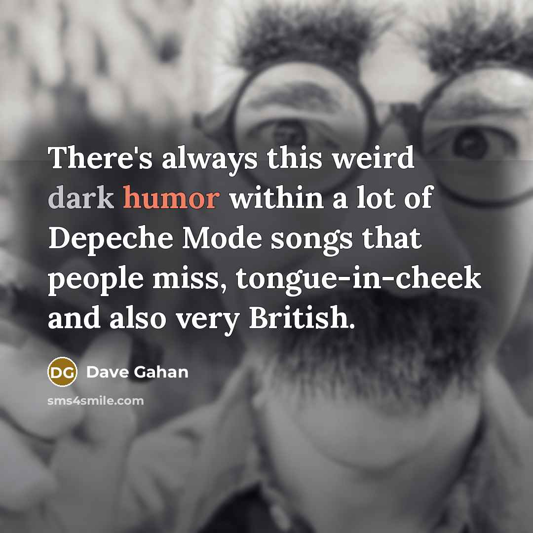 “There's always this weird dark humor within a lot of Depeche Mode songs that people miss, tongue-in-cheek and also very British.” quote by Dave Gahan