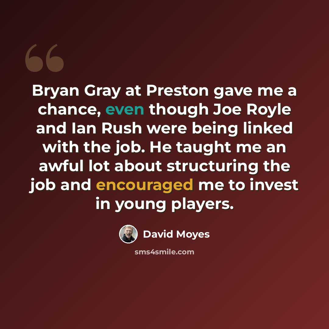 “Bryan Gray at Preston gave me a chance, even though Joe Royle and Ian Rush were being linked with the job. He taught me an awful lot about structuring the job and encouraged me to invest in young players.” quote by David Moyes