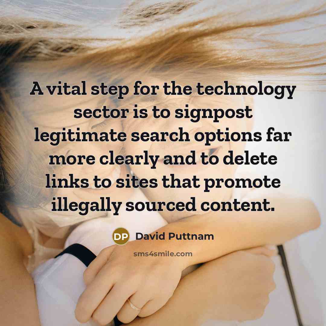 “A vital step for the technology sector is to signpost legitimate search options far more clearly and to delete links to sites that promote illegally sourced content.” quote by David Puttnam