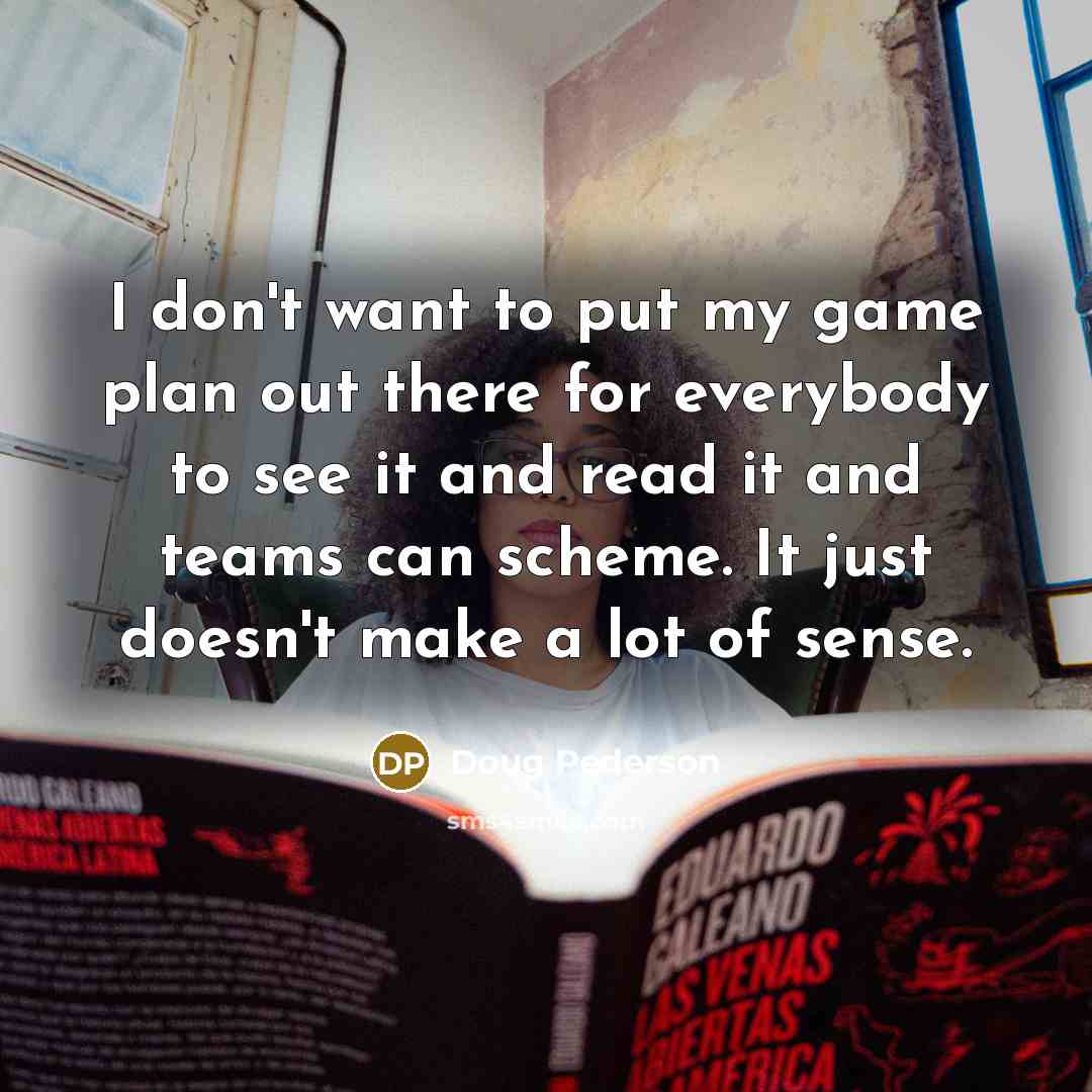 “I don't want to put my game plan out there for everybody to see it and read it and teams can scheme. It just doesn't make a lot of sense.” quote by Doug Pederson