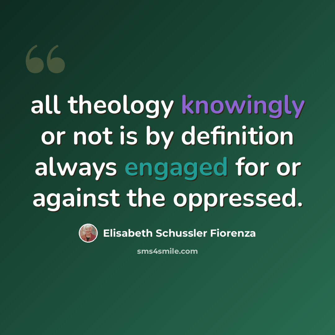 “all theology knowingly or not is by definition always engaged for or against the oppressed.” quote by Elisabeth Schussler Fiorenza