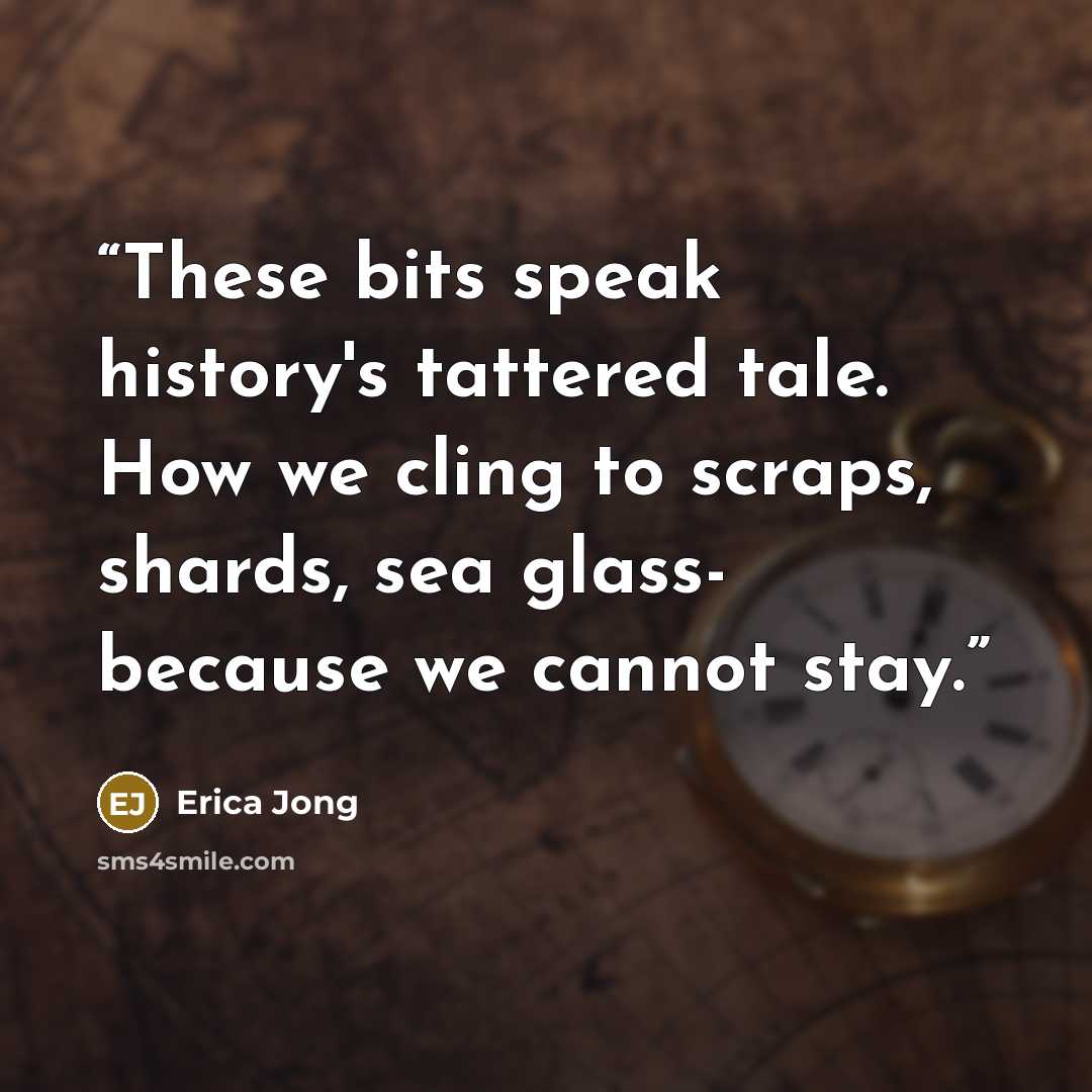 “These bits speak history's tattered tale. How we cling to scraps, shards, sea glass- because we cannot stay.” quote by Erica Jong