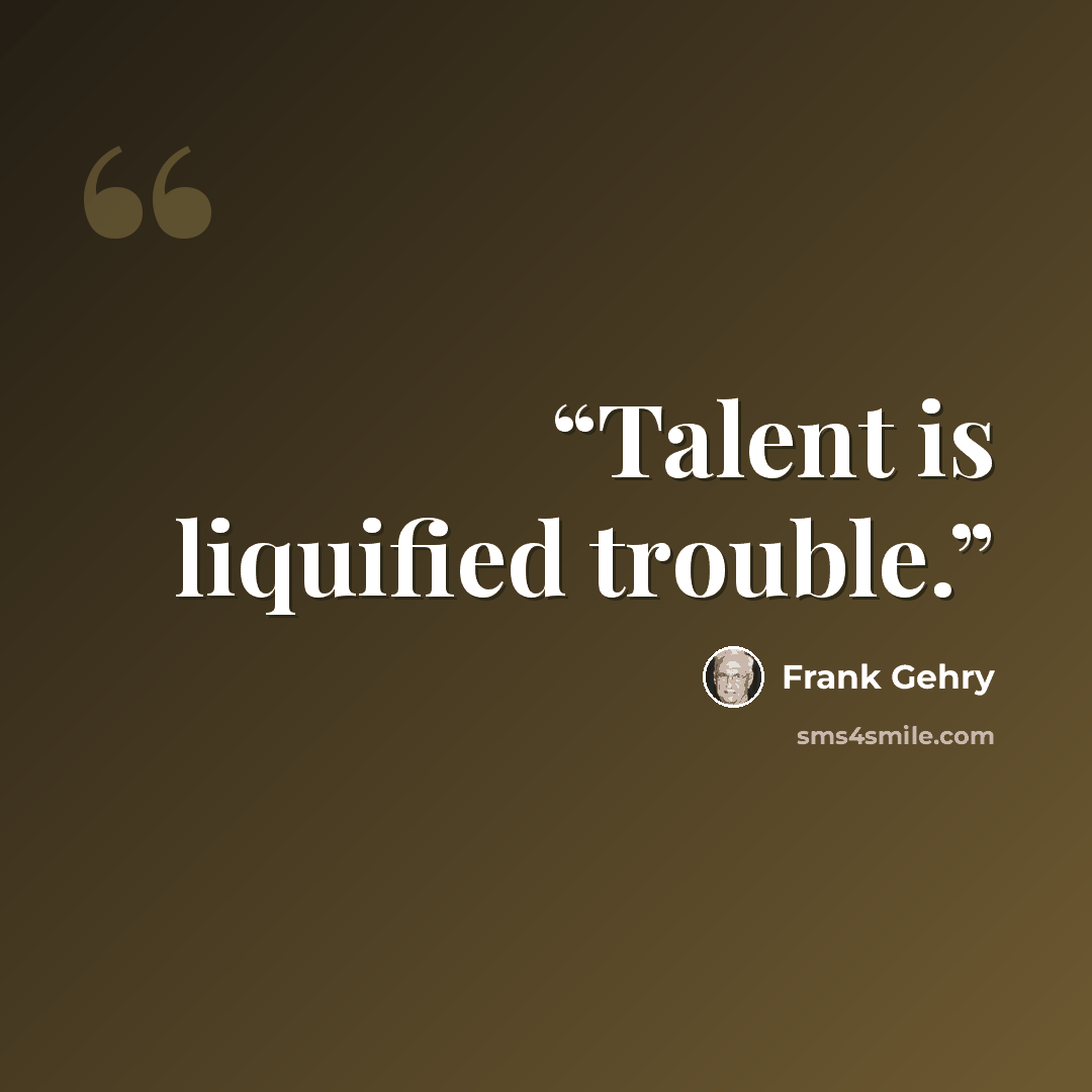 “Talent is liquified trouble.” quote by Frank Gehry