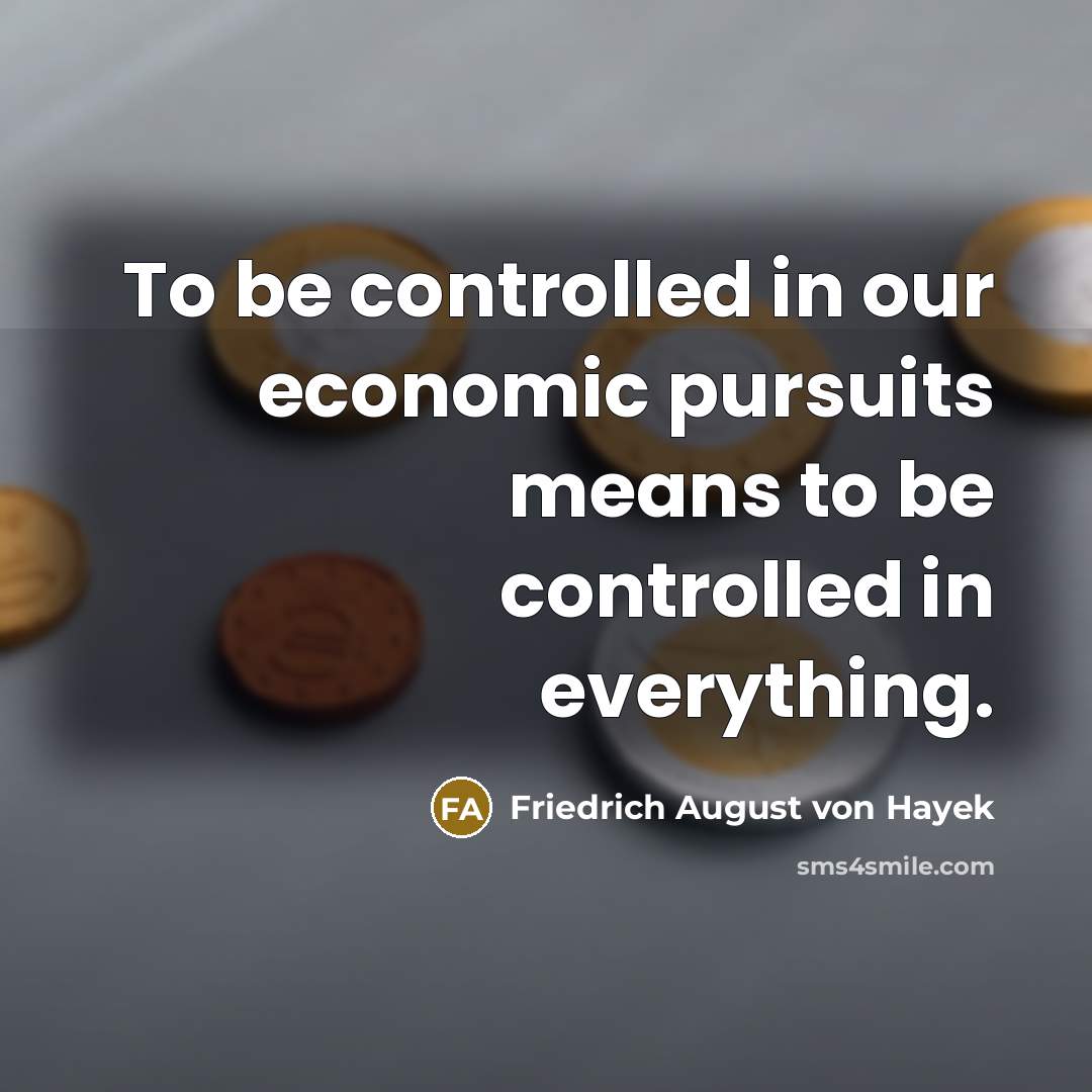 “To be controlled in our economic pursuits means to be controlled in everything.” quote by Friedrich August von Hayek