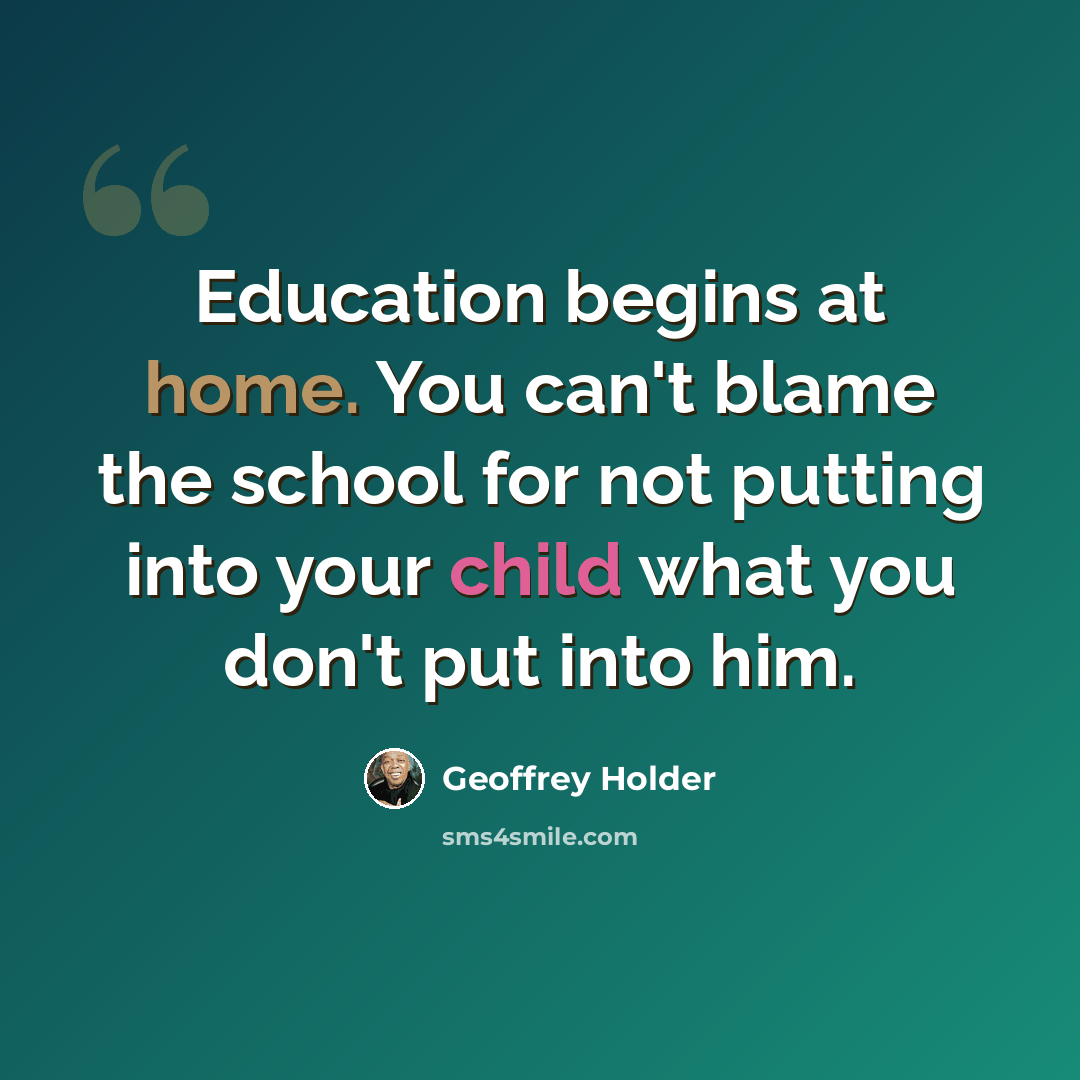 “Education begins at home. You can't blame the school for not putting into your child what you don't put into him.” quote by Geoffrey Holder