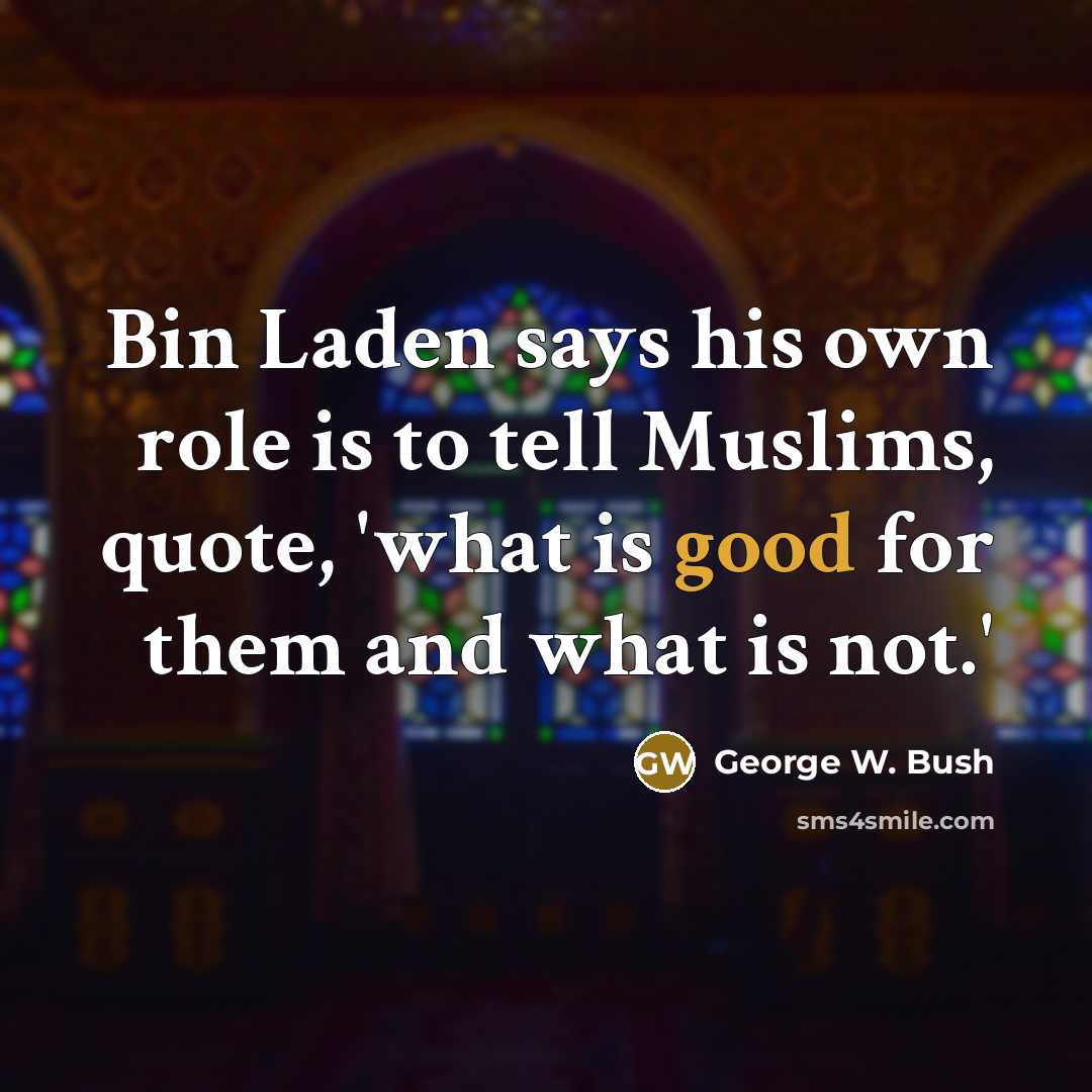 “Bin Laden says his own role is to tell Muslims, quote, 'what is good for them and what is not.'” quote by George W. Bush