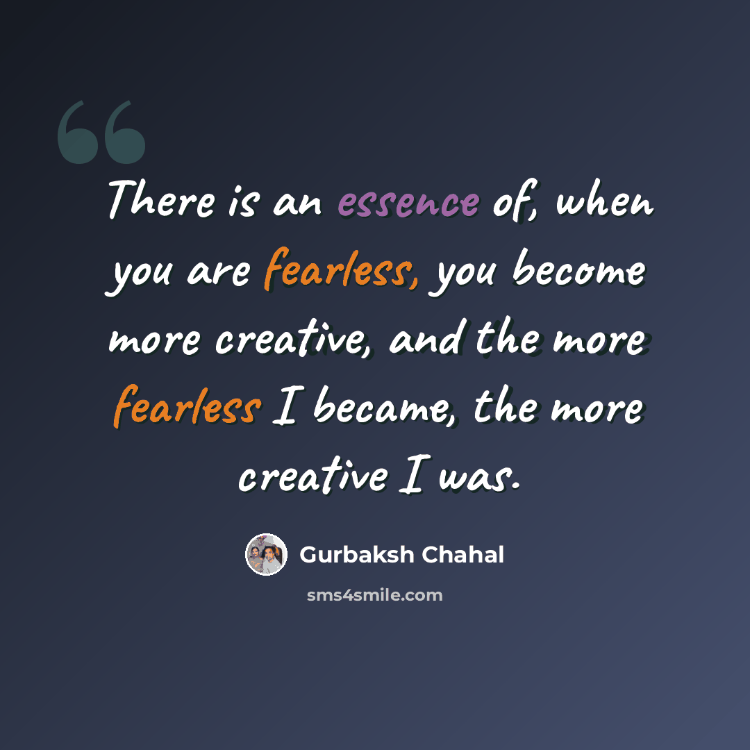 “There is an essence of, when you are fearless, you become more creative, and the more fearless I became, the more creative I was.” quote by Gurbaksh Chahal