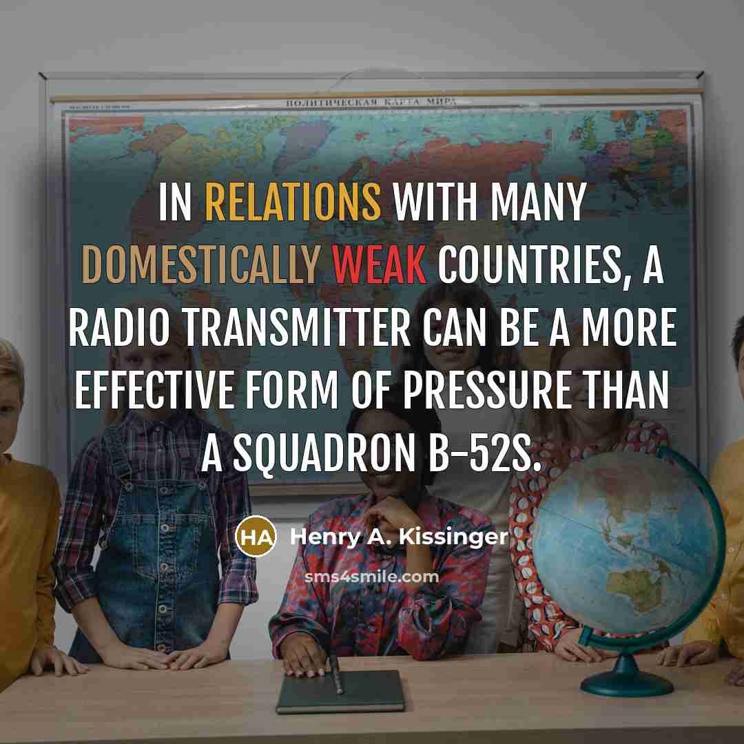 “In relations with many domestically weak countries, a radio transmitter can be a more effective form of pressure than a squadron B-52s.” quote by Henry A. Kissinger