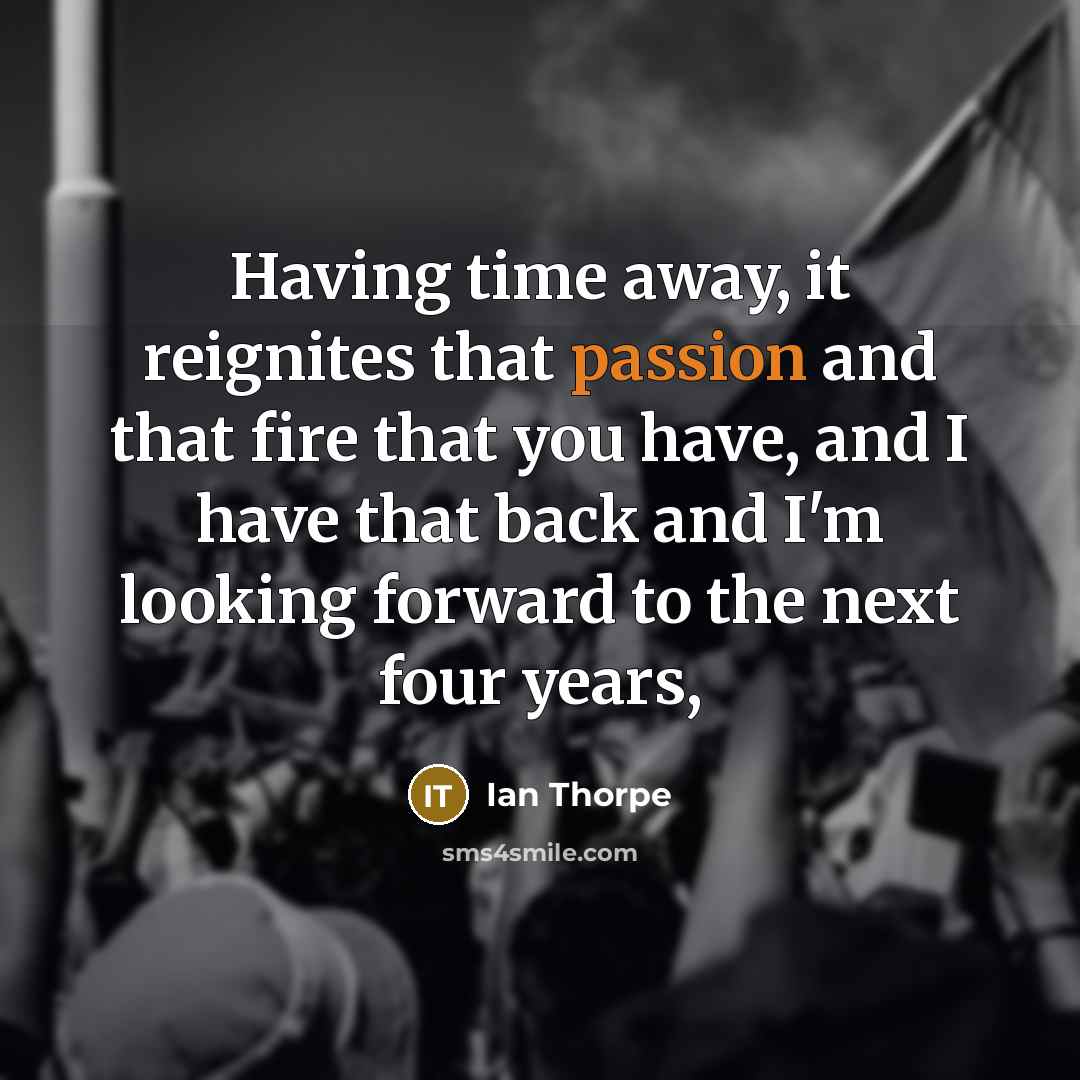 “Having time away, it reignites that passion and that fire that you have, and I have that back and I'm looking forward to the next four years,” quote by Ian Thorpe