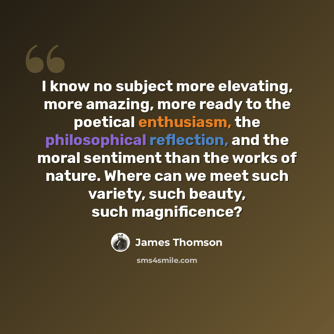 “I know no subject more elevating, more amazing, more ready to the poetical enthusiasm, the philosophical reflection, and the moral sentiment than the works of nature. Where can we meet such variety, such beauty, such magnificence?” quote by James Thomson