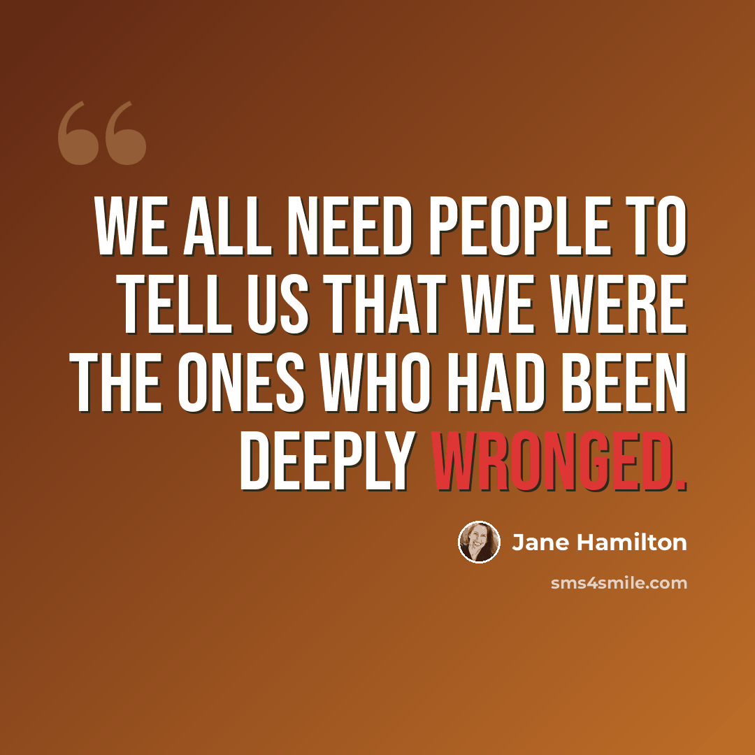“We all need people to tell us that we were the ones who had been deeply wronged.” quote by Jane Hamilton